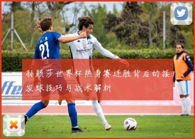 孙颖莎世界杯热身赛连胜背后的接发球技巧与战术解析
