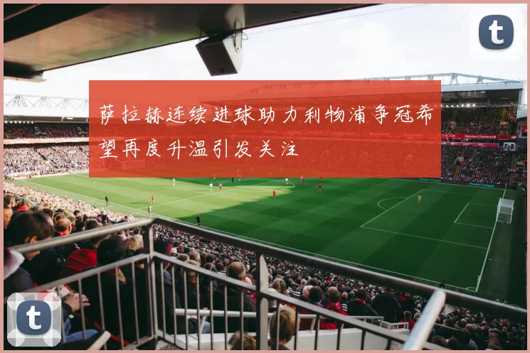 萨拉赫连续进球助力利物浦争冠希望再度升温引发关注