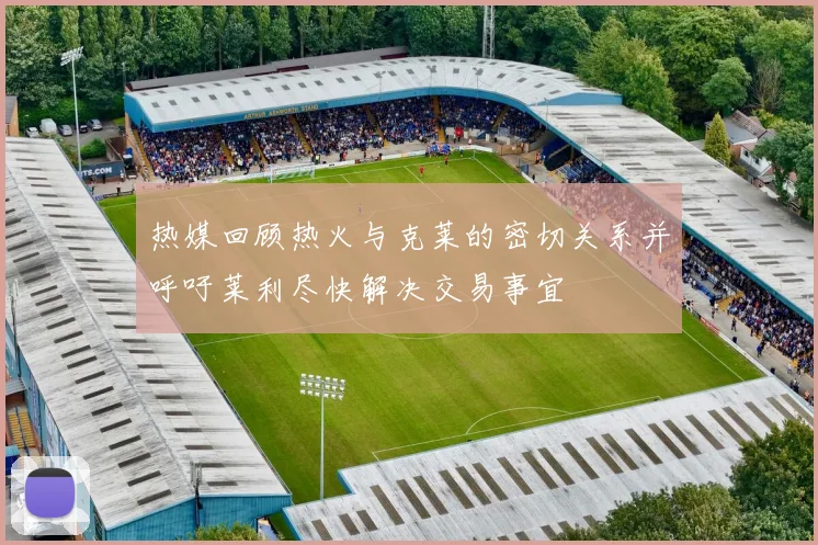热媒回顾热火与克莱的密切关系并呼吁莱利尽快解决交易事宜