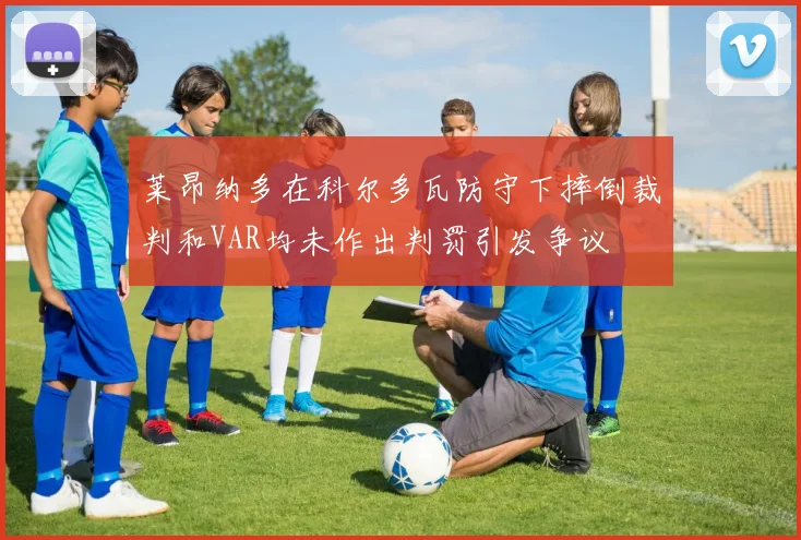 莱昂纳多在科尔多瓦防守下摔倒裁判和VAR均未作出判罚引发争议