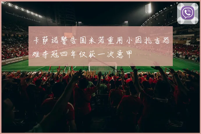 卡萨诺警告国米若重用小因扎吉恐难夺冠四年仅获一次意甲