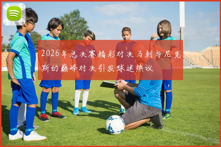 2026年总决赛精彩对决马刺与尼克斯的巅峰对决引发球迷热议