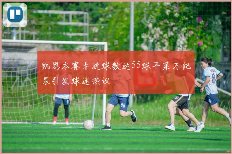 凯恩本赛季进球数达55球平莱万纪录引发球迷热议