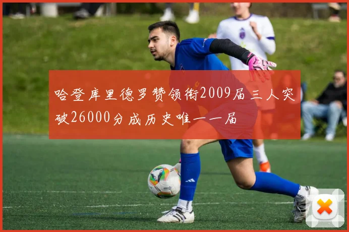 哈登库里德罗赞领衔2009届三人突破26000分成历史唯一一届