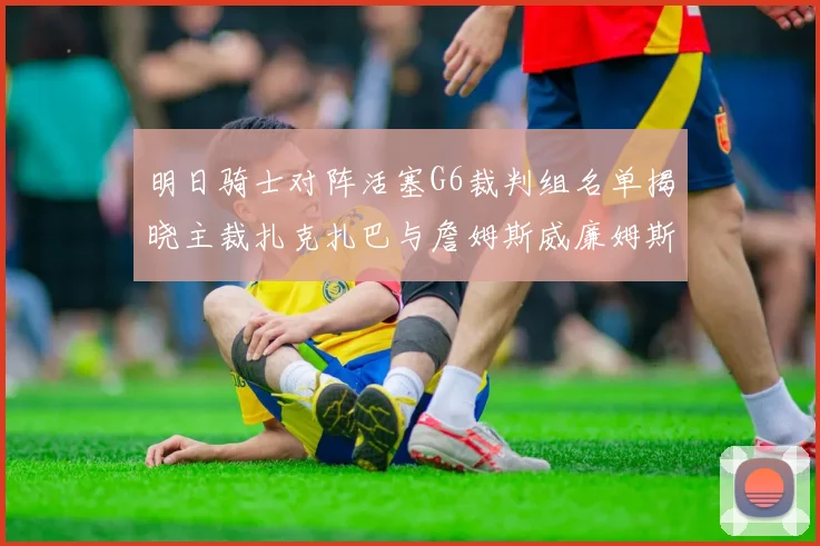 明日骑士对阵活塞G6裁判组名单揭晓主裁扎克扎巴与詹姆斯威廉姆斯在列