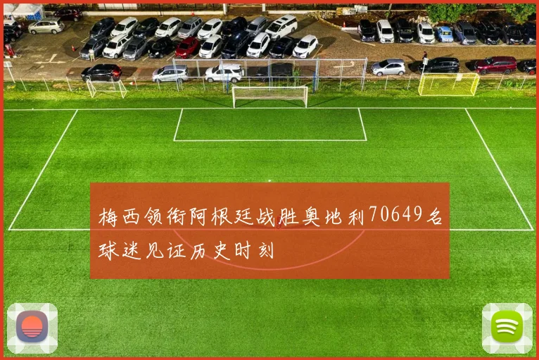 梅西领衔阿根廷战胜奥地利70649名球迷见证历史时刻