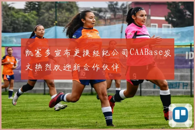 凯塞多宣布更换经纪公司CAABase发文热烈欢迎新合作伙伴