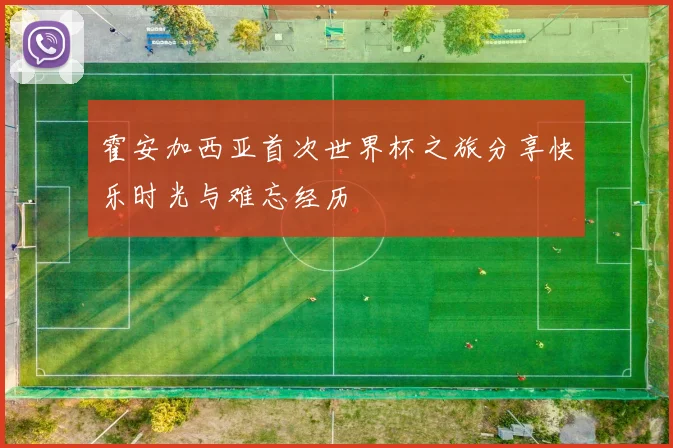 霍安加西亚首次世界杯之旅分享快乐时光与难忘经历