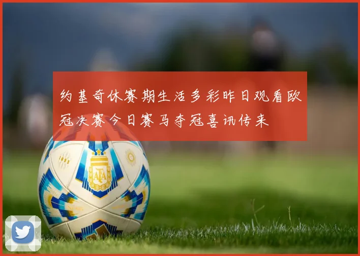 约基奇休赛期生活多彩昨日观看欧冠决赛今日赛马夺冠喜讯传来