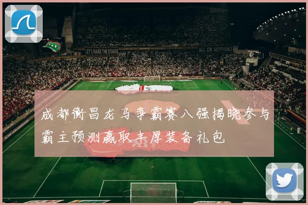 成都衡昌龙马争霸赛八强揭晓参与霸主预测赢取丰厚装备礼包