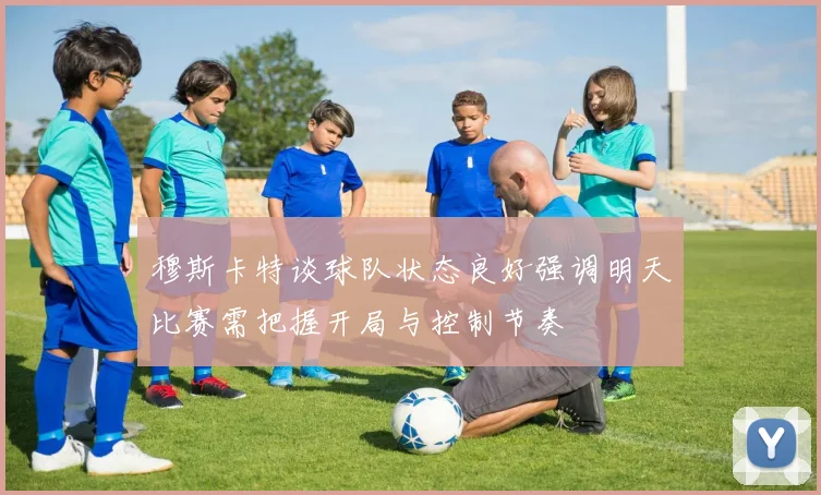 穆斯卡特谈球队状态良好强调明天比赛需把握开局与控制节奏