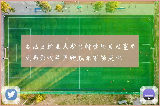 名记分析里夫斯怀特续约后活塞乔交易影响希罗鲍威尔市场变化