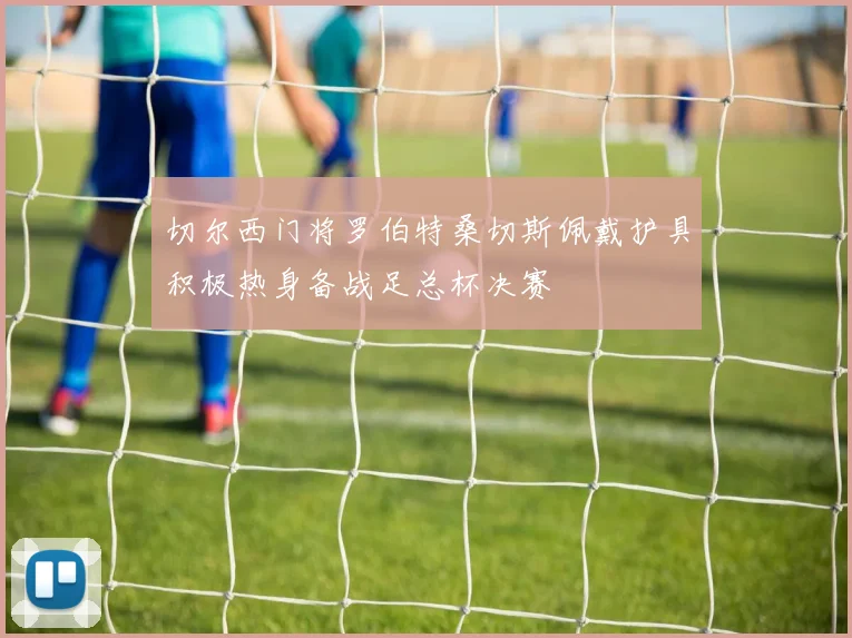 切尔西门将罗伯特桑切斯佩戴护具积极热身备战足总杯决赛
