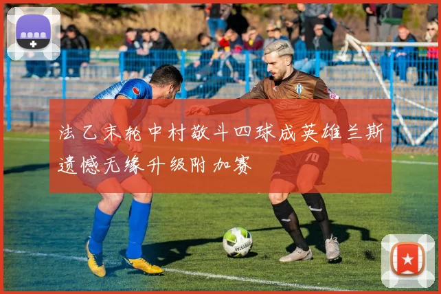 法乙末轮中村敬斗四球成英雄兰斯遗憾无缘升级附加赛