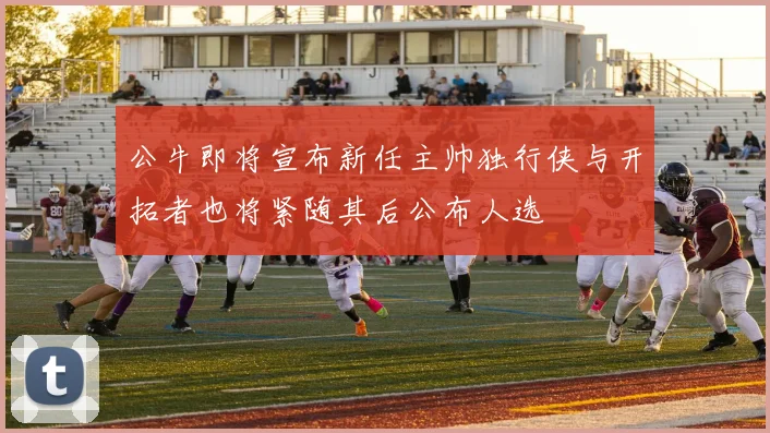 公牛即将宣布新任主帅独行侠与开拓者也将紧随其后公布人选