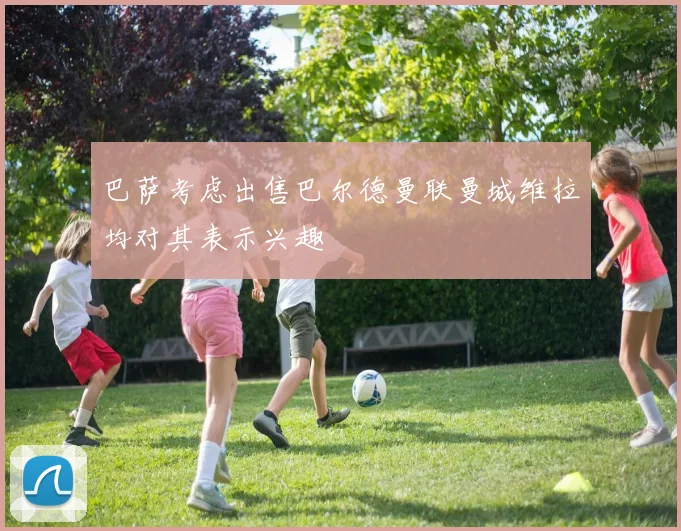 巴萨考虑出售巴尔德曼联曼城维拉均对其表示兴趣