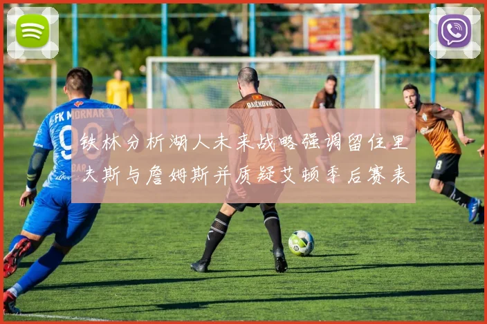 铁林分析湖人未来战略强调留住里夫斯与詹姆斯并质疑艾顿季后赛表现