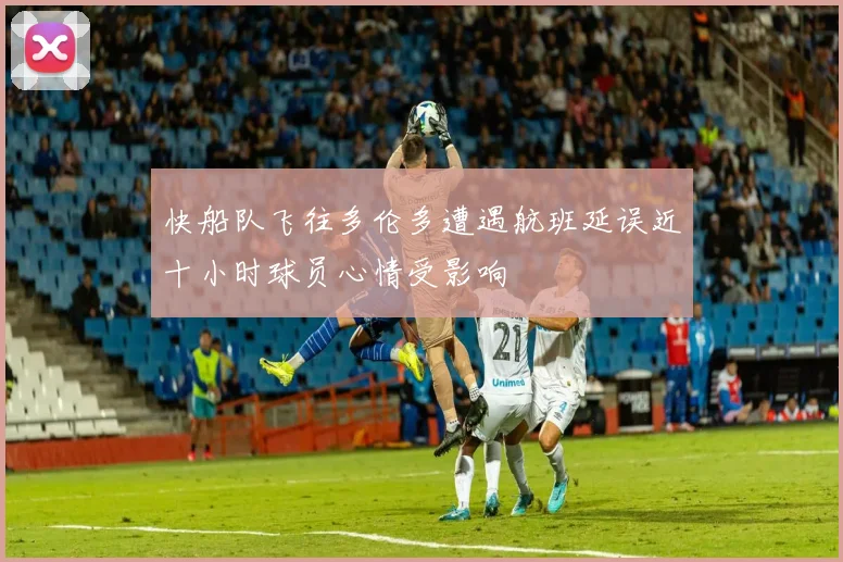 快船队飞往多伦多遭遇航班延误近十小时球员心情受影响