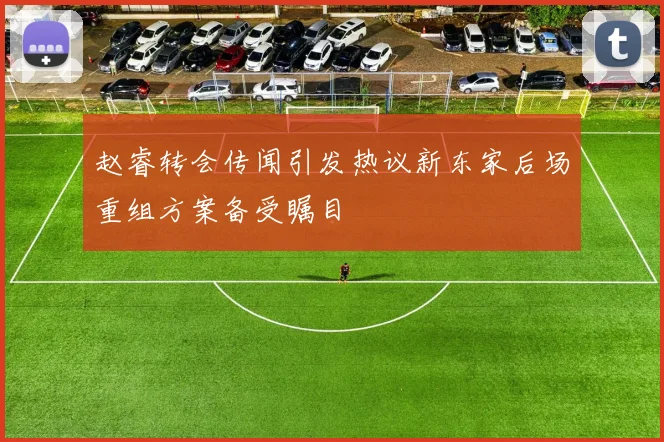 赵睿转会传闻引发热议新东家后场重组方案备受瞩目