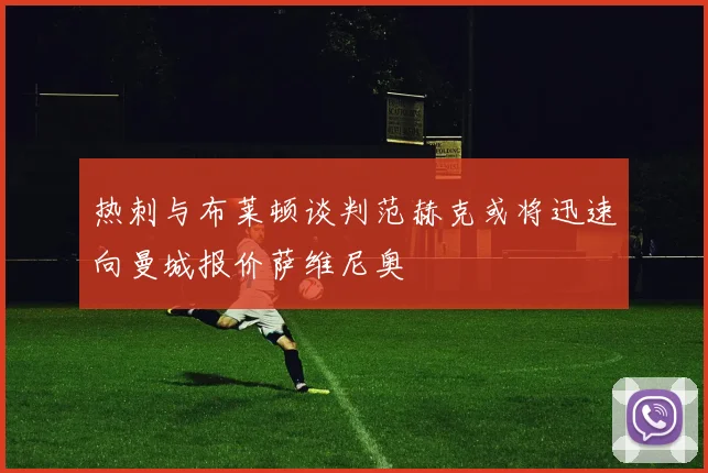 热刺与布莱顿谈判范赫克或将迅速向曼城报价萨维尼奥