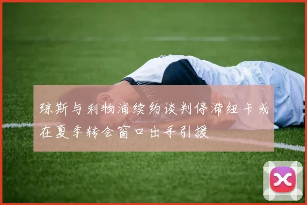 琼斯与利物浦续约谈判停滞纽卡或在夏季转会窗口出手引援