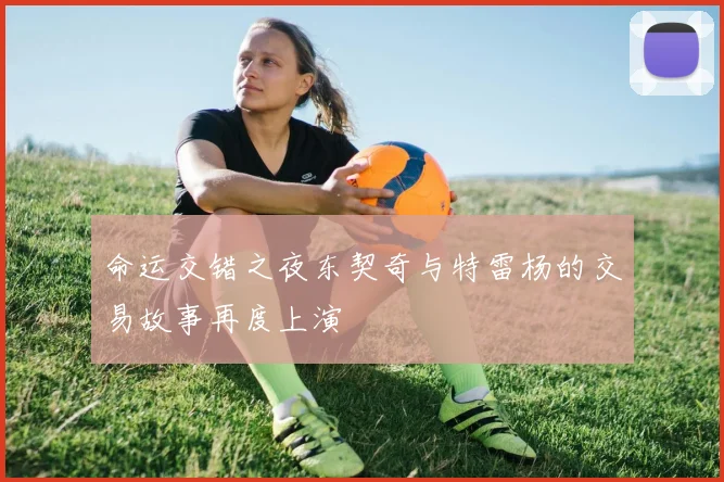 命运交错之夜东契奇与特雷杨的交易故事再度上演