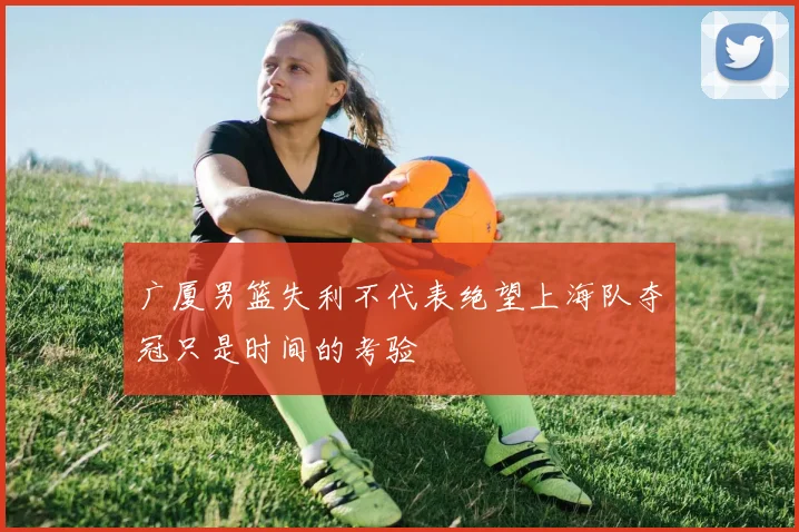 广厦男篮失利不代表绝望上海队夺冠只是时间的考验