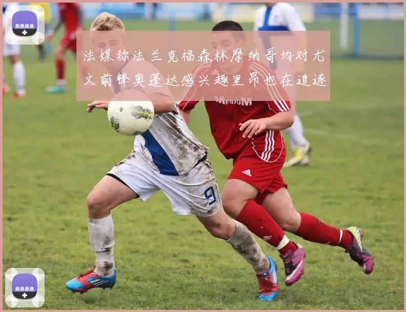 法媒称法兰克福森林摩纳哥均对尤文前锋奥蓬达感兴趣里昂也在追逐他