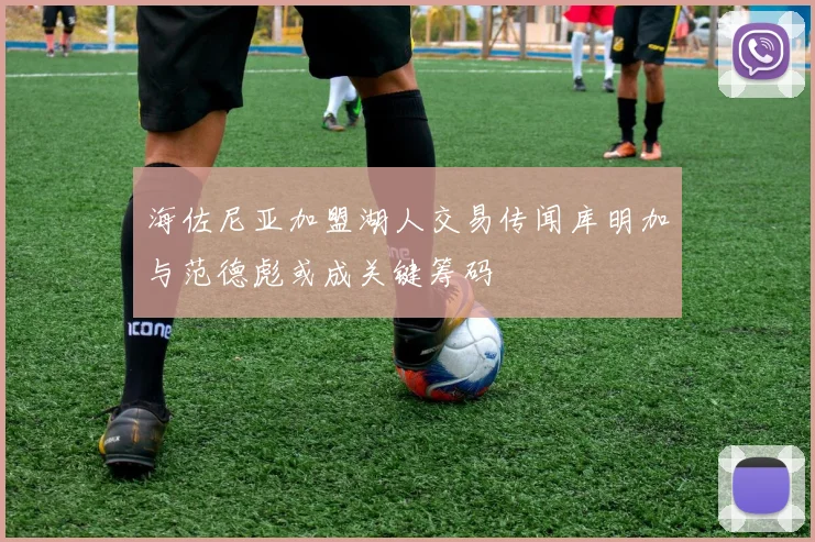海佐尼亚加盟湖人交易传闻库明加与范德彪或成关键筹码
