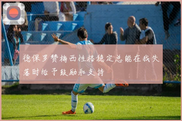 德保罗赞梅西性格稳定总能在我失落时给予鼓励和支持